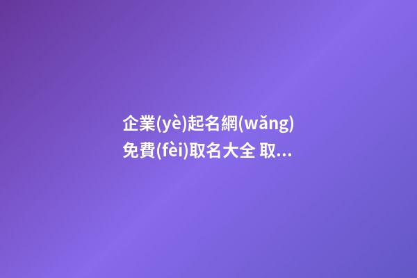 企業(yè)起名網(wǎng)免費(fèi)取名大全 取名公司名稱(chēng),起名之家-第1張-公司起名-玄機(jī)派
